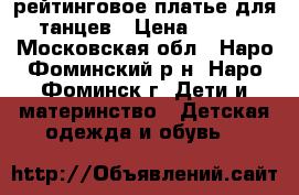 рейтинговое платье для танцев › Цена ­ 750 - Московская обл., Наро-Фоминский р-н, Наро-Фоминск г. Дети и материнство » Детская одежда и обувь   